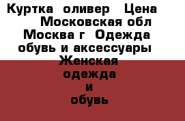 Куртка  оливер › Цена ­ 999 - Московская обл., Москва г. Одежда, обувь и аксессуары » Женская одежда и обувь   . Московская обл.